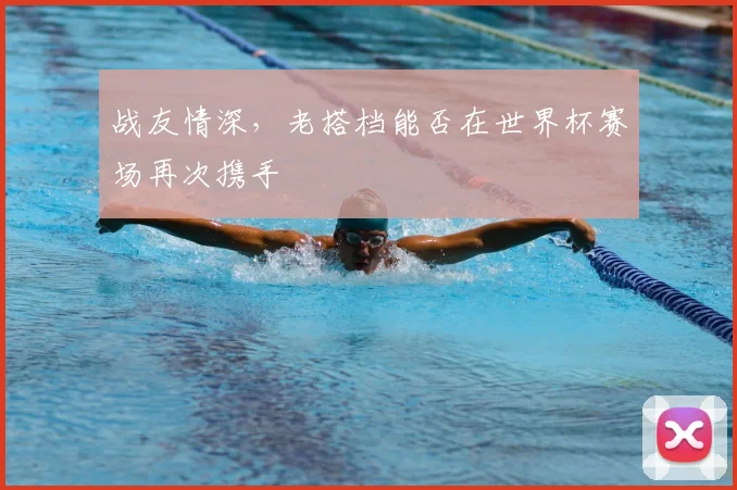 战友情深,老搭档能否在世界杯赛场再次携手