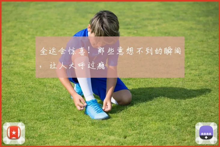 全运会惊喜!那些意想不到的瞬间,让人大呼过瘾