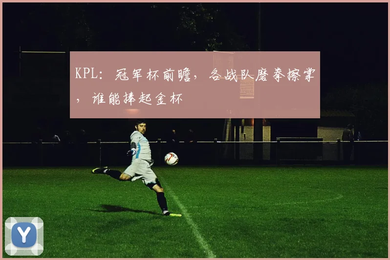 KPL：冠军杯前瞻，各战队磨拳擦掌，谁能捧起金杯