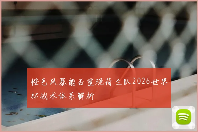 橙色风暴能否重现荷兰队2026世界杯战术体系解析