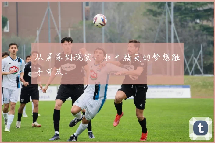 从屏幕到现实，和平精英的梦想触手可及！