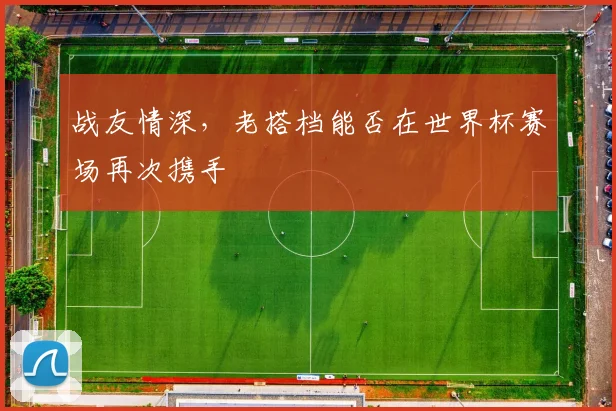 战友情深,老搭档能否在世界杯赛场再次携手