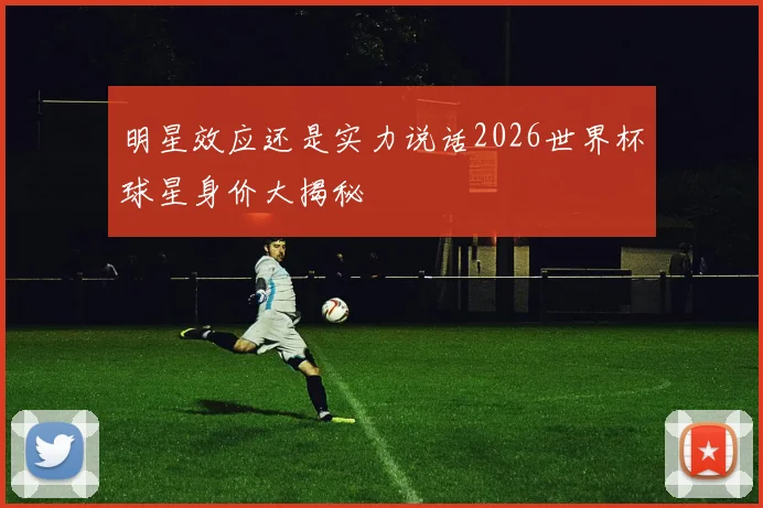 明星效应还是实力说话2026世界杯球星身价大揭秘
