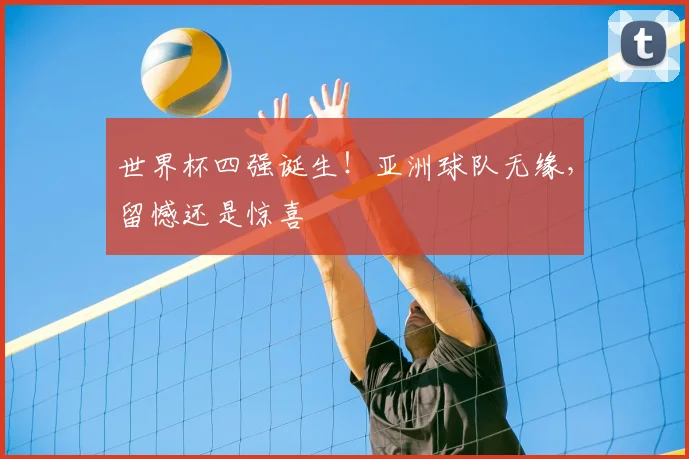 世界杯四强诞生!亚洲球队无缘,留憾还是惊喜